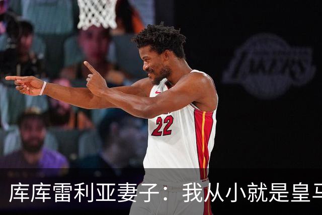 库库雷利亚妻子：我从小就是皇马球迷，为库库加盟皇马感到高兴