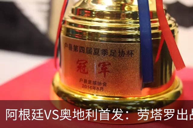 阿根廷VS奥地利首发：劳塔罗出战 麦卡恩佐德保罗携手