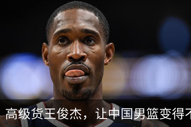 高级货王俊杰，让中国男篮变得不一样了！